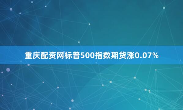 重庆配资网标普500指数期货涨0.07%