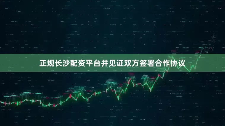 正规长沙配资平台并见证双方签署合作协议