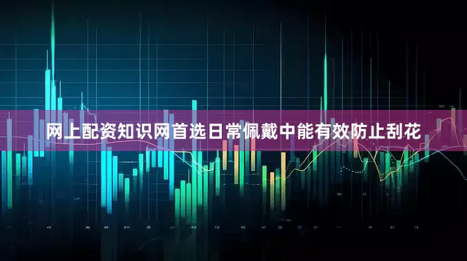 网上配资知识网首选日常佩戴中能有效防止刮花