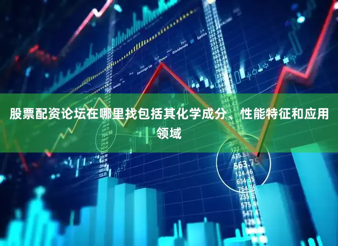 股票配资论坛在哪里找包括其化学成分、性能特征和应用领域