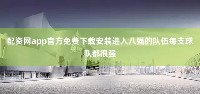 配资网app官方免费下载安装进入八强的队伍每支球队都很强