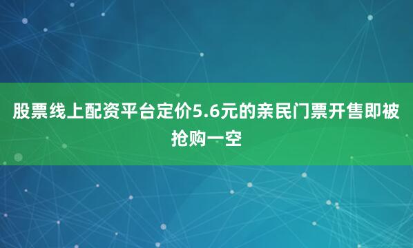 股票线上配资平台定价5.6元的亲民门票开售即被抢购一空