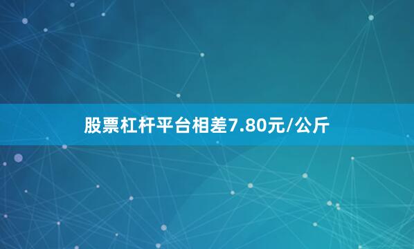 股票杠杆平台相差7.80元/公斤