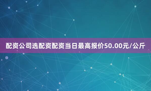 配资公司选配资配资当日最高报价50.00元/公斤