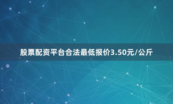 股票配资平台合法最低报价3.50元/公斤