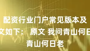 配资行业门户常见版本及释文如下： 原文 我问青山何日老