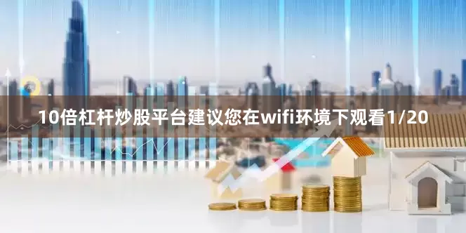 10倍杠杆炒股平台建议您在wifi环境下观看1/20