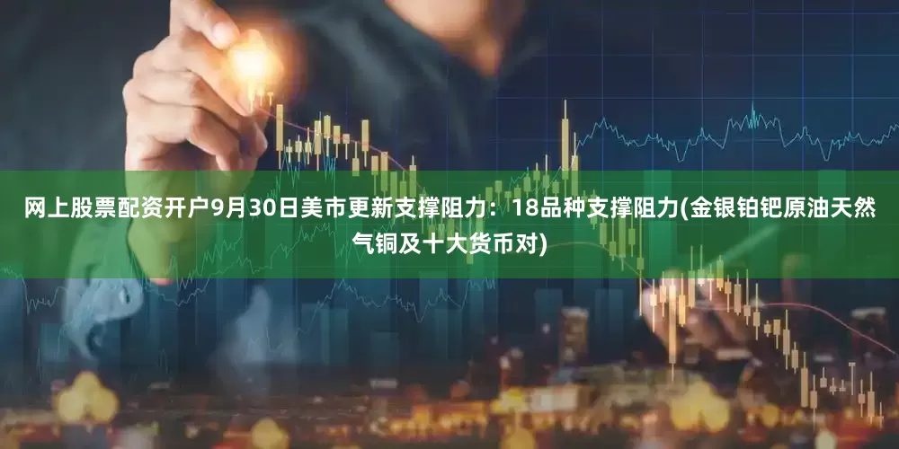 网上股票配资开户9月30日美市更新支撑阻力：18品种支撑阻力(金银铂钯原油天然气铜及十大货币对)