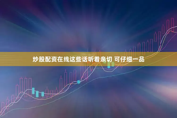 炒股配资在线这些话听着亲切 可仔细一品