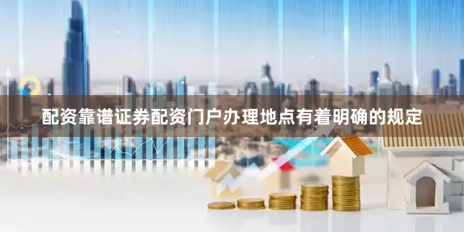 配资靠谱证券配资门户办理地点有着明确的规定